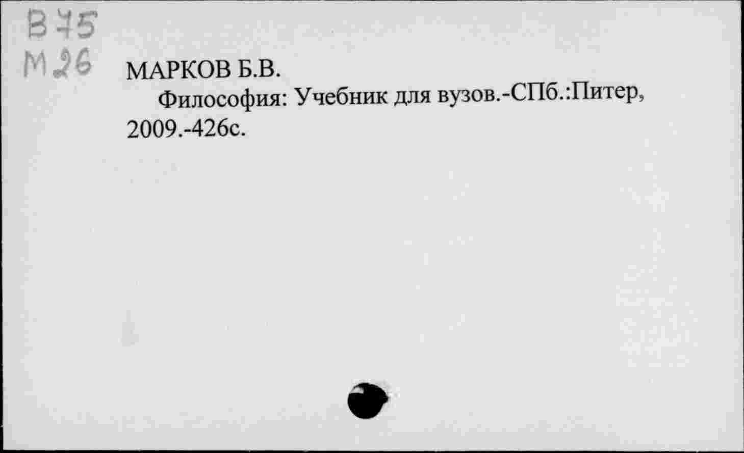 ﻿B 4S
Юб МАРКОВ Б.В.
Философия: Учебник для вузов.-СПб. Литер, 2009.-426с.